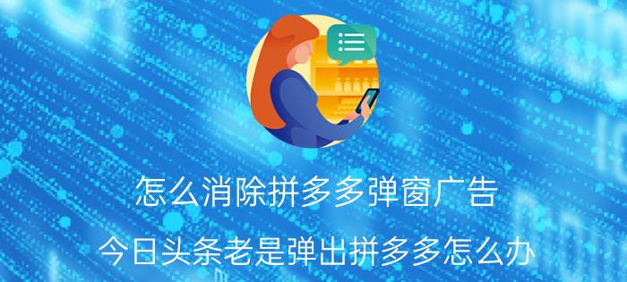 怎么消除拼多多弹窗广告 今日头条老是弹出拼多多怎么办？